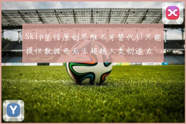 Skip坚信原创思维不可替代AI只能提供数据而无法超越人类创造力