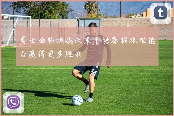 勇士面临挑战未来十场赛程艰难能否赢得更多胜利