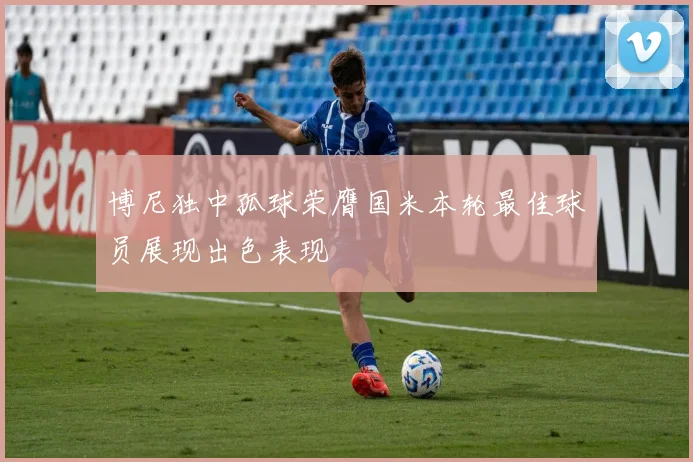 博尼独中孤球荣膺国米本轮最佳球员展现出色表现
