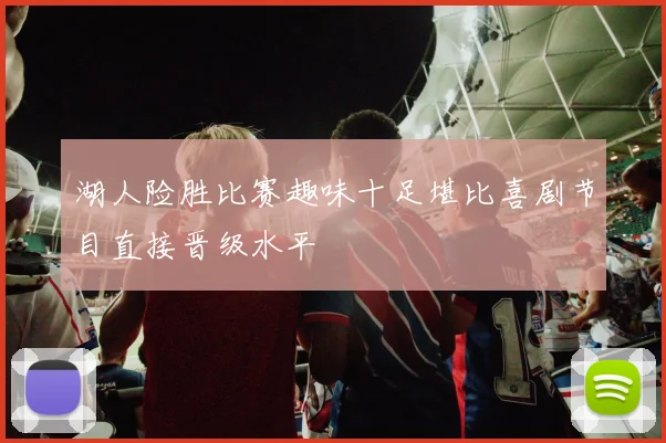 湖人险胜比赛趣味十足堪比喜剧节目直接晋级水平