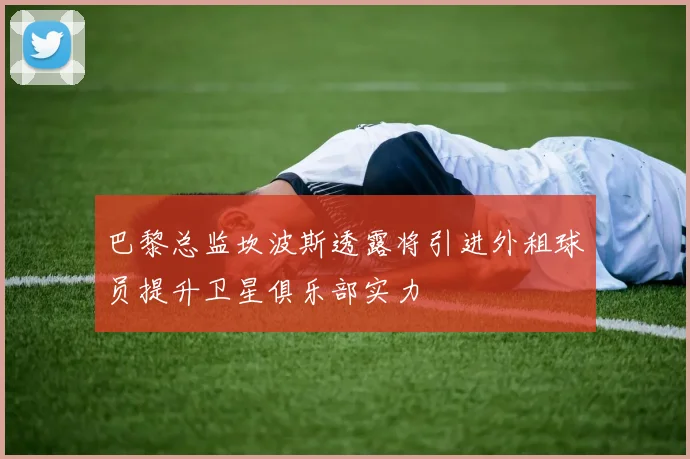 巴黎总监坎波斯透露将引进外租球员提升卫星俱乐部实力