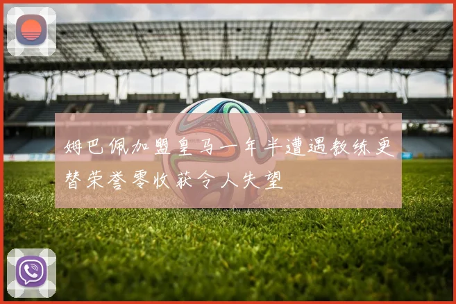 姆巴佩加盟皇马一年半遭遇教练更替荣誉零收获令人失望
