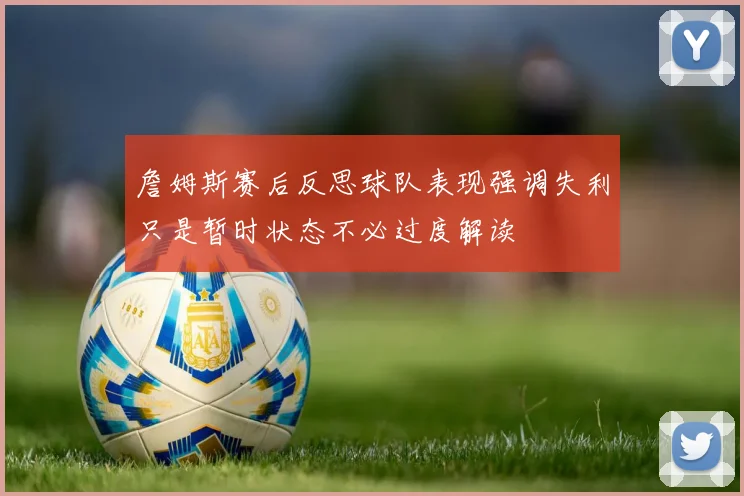 詹姆斯赛后反思球队表现强调失利只是暂时状态不必过度解读