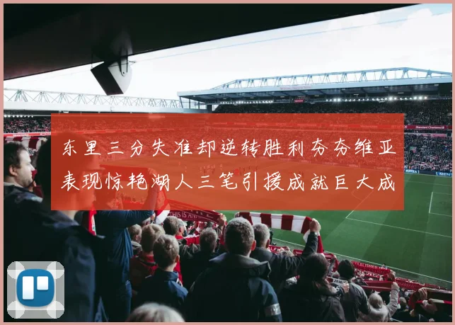 东里三分失准却逆转胜利夯夯维亚表现惊艳湖人三笔引援成就巨大成功