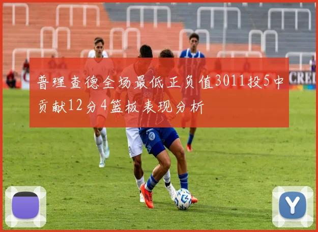 普理查德全场最低正负值3011投5中贡献12分4篮板表现分析
