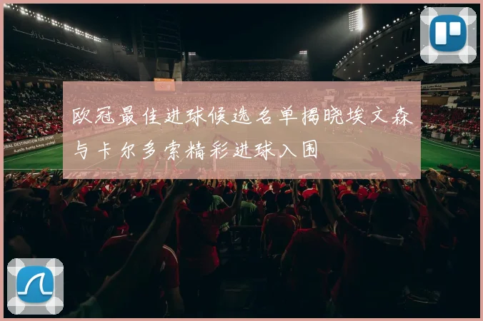 欧冠最佳进球候选名单揭晓埃文森与卡尔多索精彩进球入围