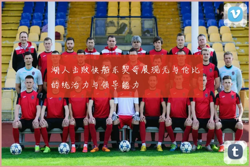 湖人击败快船东契奇展现无与伦比的统治力与领导能力