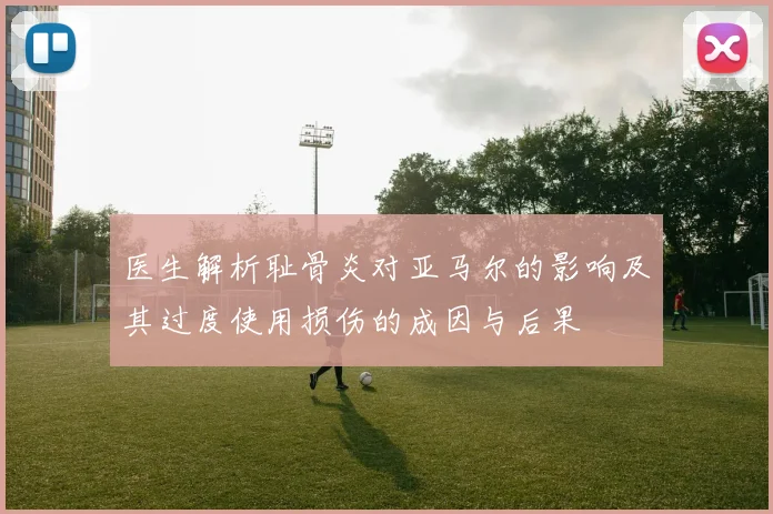 医生解析耻骨炎对亚马尔的影响及其过度使用损伤的成因与后果