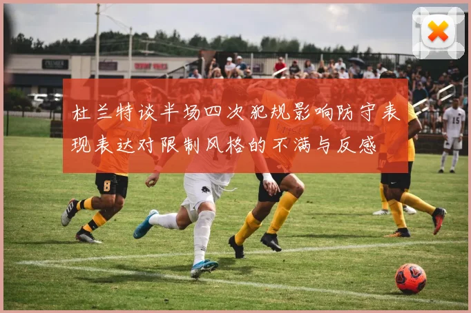 杜兰特谈半场四次犯规影响防守表现表达对限制风格的不满与反感