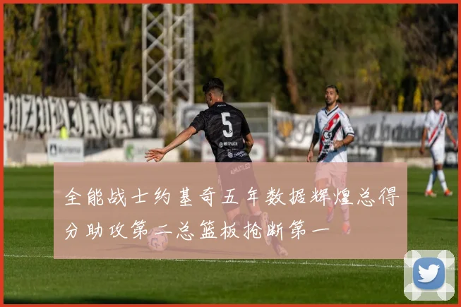 全能战士约基奇五年数据辉煌总得分助攻第二总篮板抢断第一