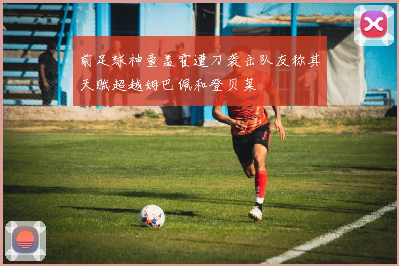前足球神童盖霍遭刀袭击队友称其天赋超越姆巴佩和登贝莱