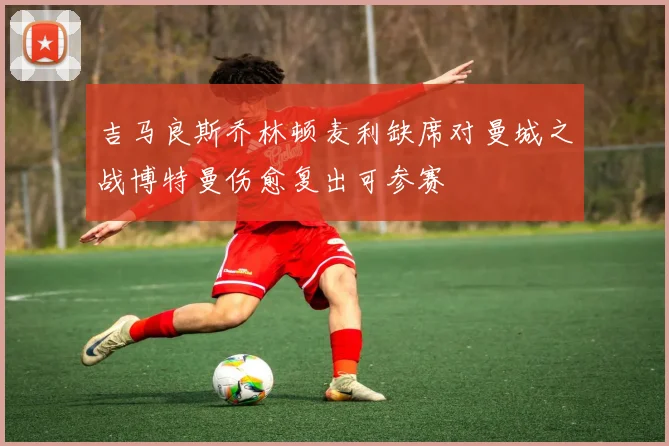 吉马良斯乔林顿麦利缺席对曼城之战博特曼伤愈复出可参赛