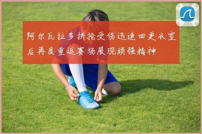 阿尔瓦拉多拼抢受伤迅速回更衣室后再度重返赛场展现顽强精神