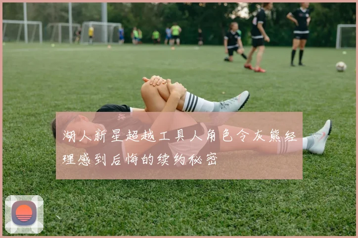 湖人新星超越工具人角色令灰熊经理感到后悔的续约秘密