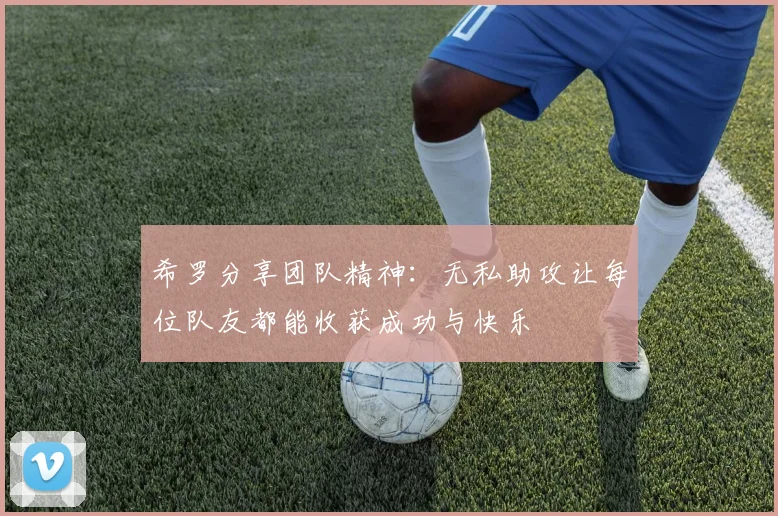 希罗分享团队精神：无私助攻让每位队友都能收获成功与快乐