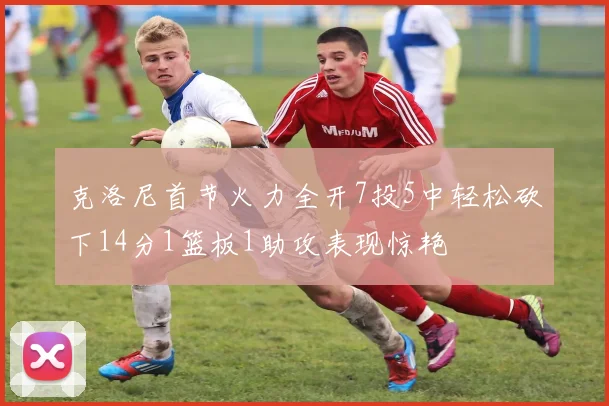 克洛尼首节火力全开7投5中轻松砍下14分1篮板1助攻表现惊艳