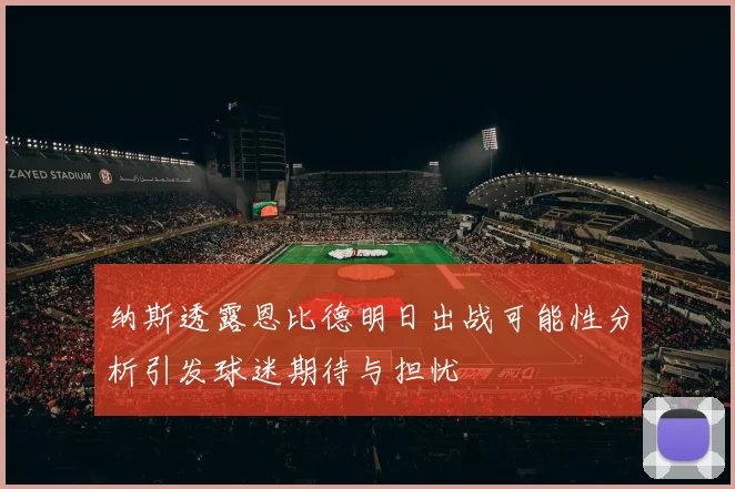 纳斯透露恩比德明日出战可能性分析引发球迷期待与担忧