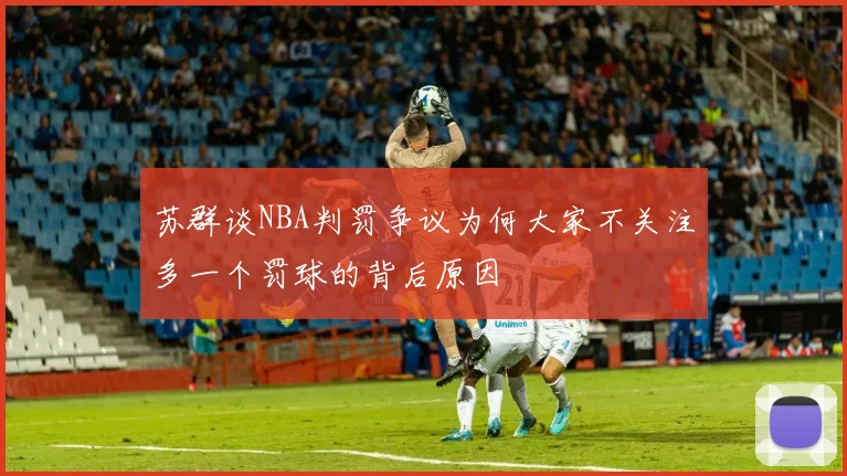 苏群谈NBA判罚争议为何大家不关注多一个罚球的背后原因