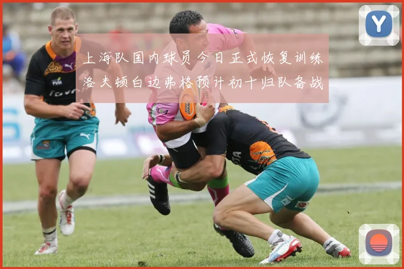 上海队国内球员今日正式恢复训练洛夫顿白边弗格预计初十归队备战新赛季