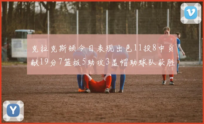 克拉克斯顿今日表现出色11投8中贡献19分7篮板5助攻3盖帽助球队获胜