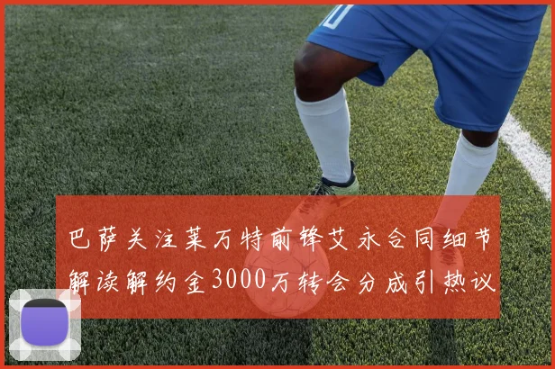 巴萨关注莱万特前锋艾永合同细节解读解约金3000万转会分成引热议