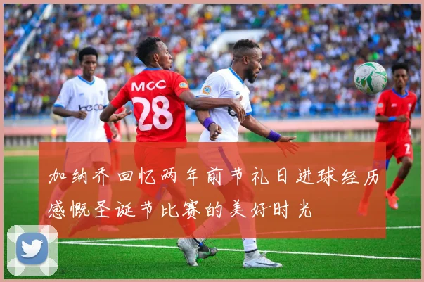 加纳乔回忆两年前节礼日进球经历感慨圣诞节比赛的美好时光