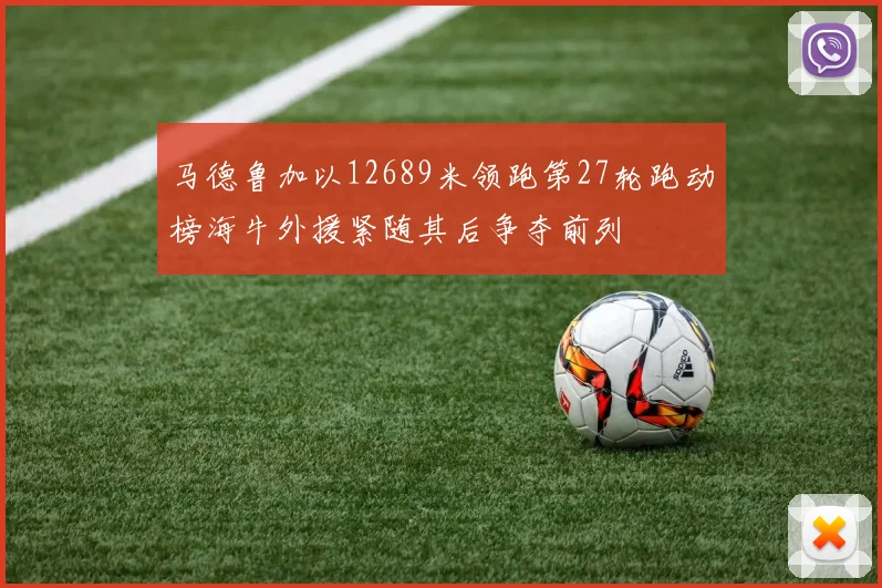 马德鲁加以12689米领跑第27轮跑动榜海牛外援紧随其后争夺前列