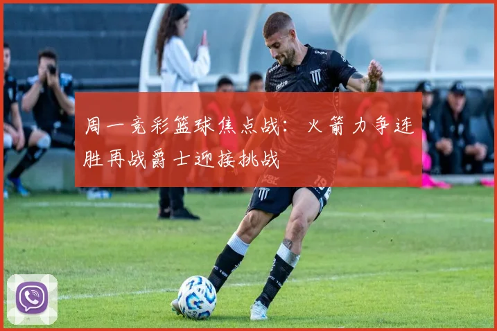 周一竞彩篮球焦点战：火箭力争连胜再战爵士迎接挑战