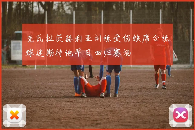 克瓦拉茨赫利亚训练受伤缺席合练球迷期待他早日回归赛场