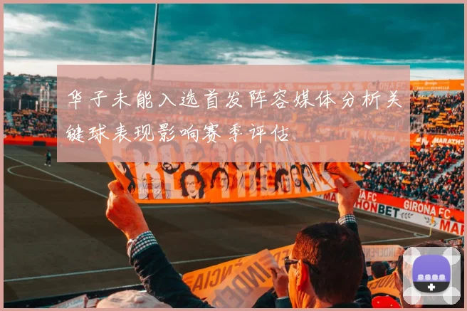 华子未能入选首发阵容媒体分析关键球表现影响赛季评估