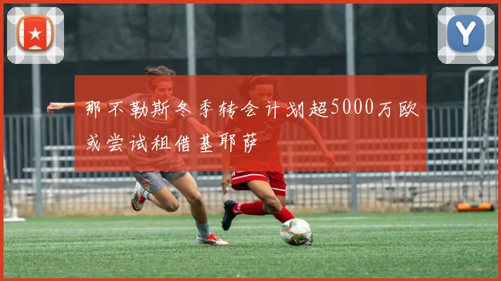 那不勒斯冬季转会计划超5000万欧或尝试租借基耶萨