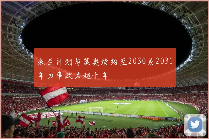 米兰计划与莱奥续约至2030或2031年力争效力超十年