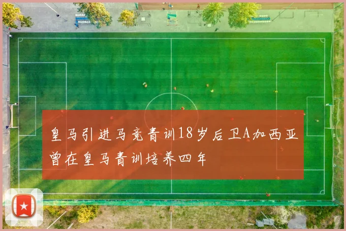 皇马引进马竞青训18岁后卫A加西亚曾在皇马青训培养四年