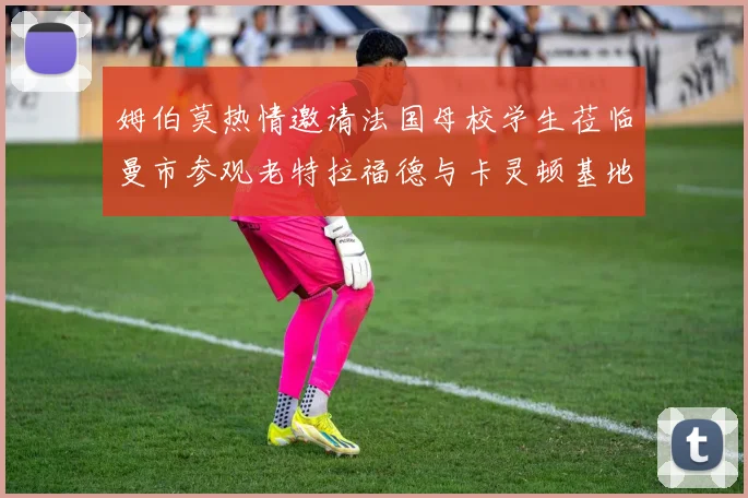 姆伯莫热情邀请法国母校学生莅临曼市参观老特拉福德与卡灵顿基地