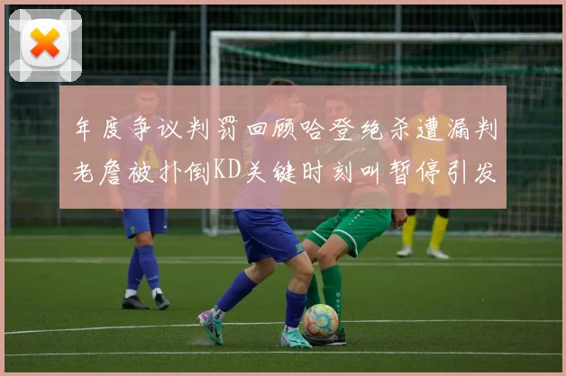 年度争议判罚回顾哈登绝杀遭漏判老詹被扑倒KD关键时刻叫暂停引发热议