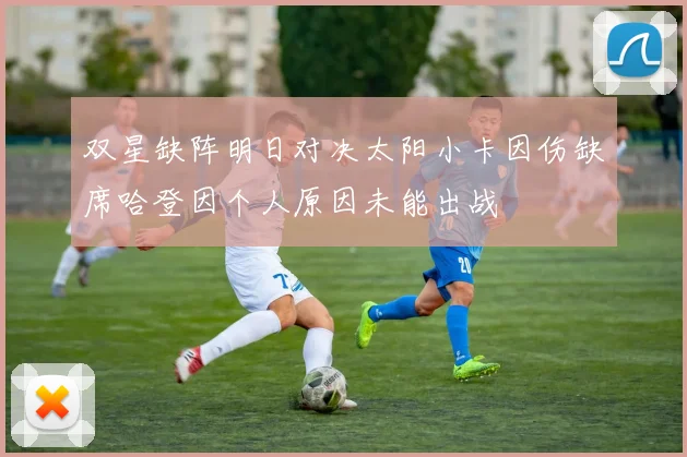双星缺阵明日对决太阳小卡因伤缺席哈登因个人原因未能出战