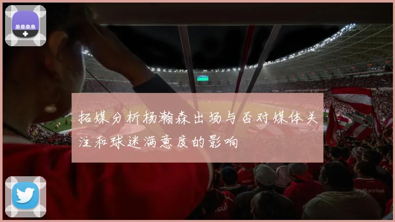 拓媒分析杨瀚森出场与否对媒体关注和球迷满意度的影响