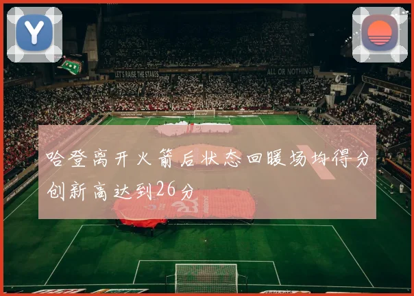 哈登离开火箭后状态回暖场均得分创新高达到26分