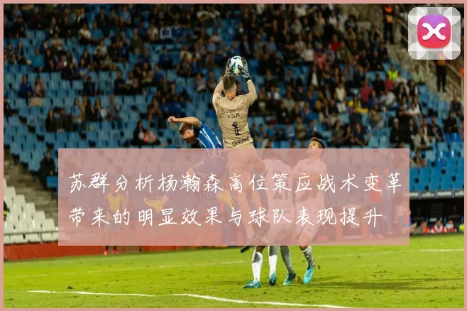 苏群分析杨瀚森高位策应战术变革带来的明显效果与球队表现提升