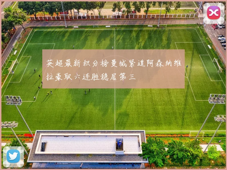 英超最新积分榜曼城紧追阿森纳维拉豪取六连胜稳居第三