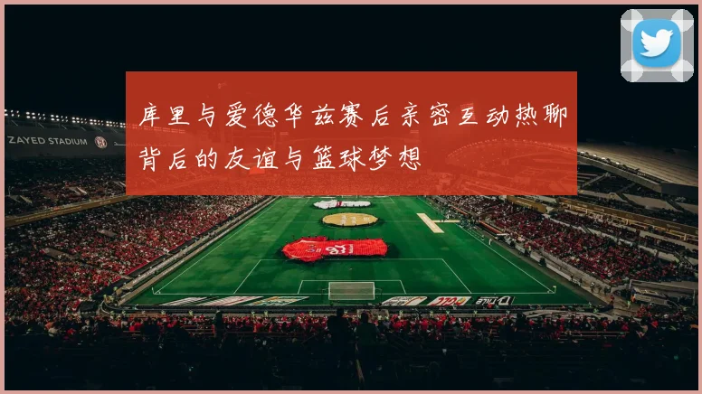 库里与爱德华兹赛后亲密互动热聊背后的友谊与篮球梦想