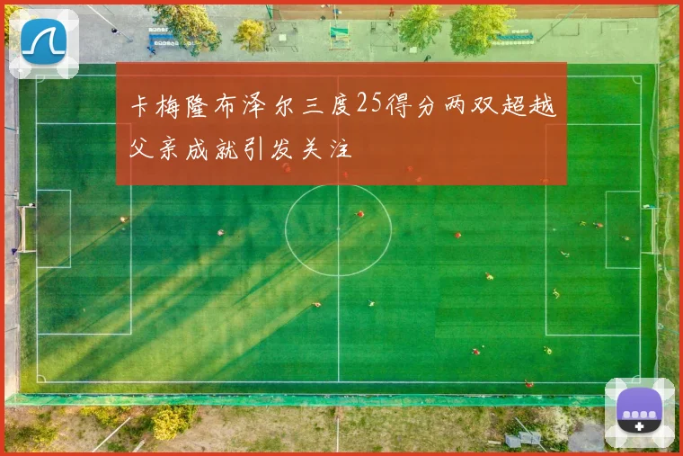 卡梅隆布泽尔三度25得分两双超越父亲成就引发关注