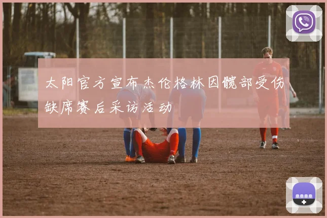 太阳官方宣布杰伦格林因髋部受伤缺席赛后采访活动