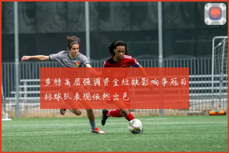 多特高层强调资金短缺影响争冠目标球队表现依然出色