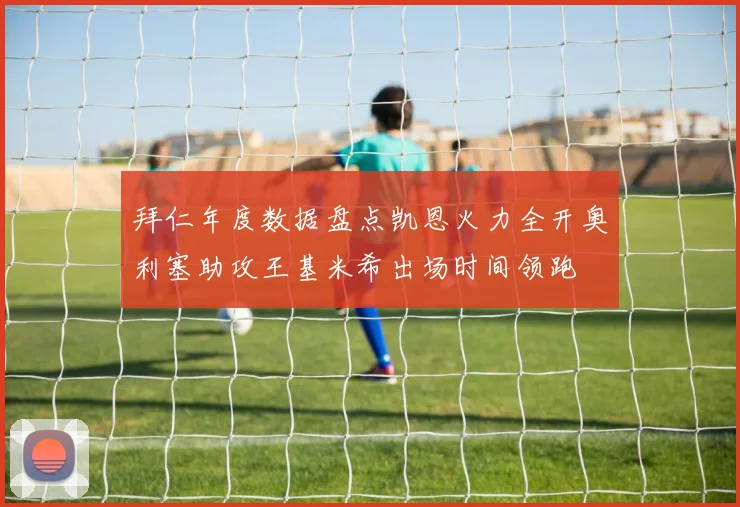 拜仁年度数据盘点凯恩火力全开奥利塞助攻王基米希出场时间领跑