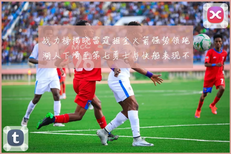 战力榜揭晓雷霆掘金火箭强势领跑湖人下滑至第七勇士与快船表现不佳
