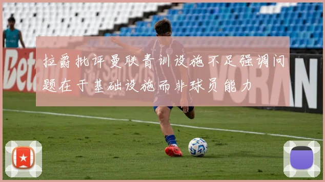 拉爵批评曼联青训设施不足强调问题在于基础设施而非球员能力