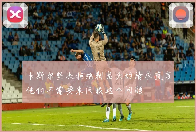 卡斯尔坚决拒绝剃光头的请求直言他们不需要来问我这个问题