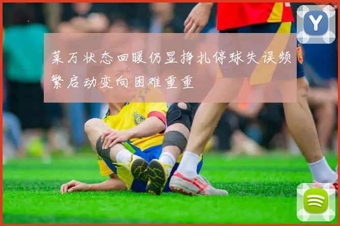 莱万状态回暖仍显挣扎停球失误频繁启动变向困难重重