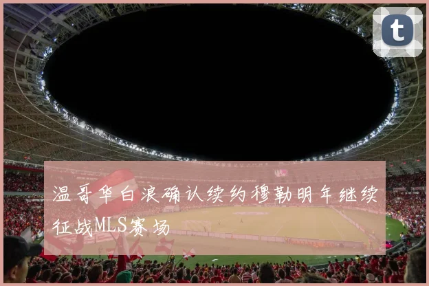温哥华白浪确认续约穆勒明年继续征战MLS赛场